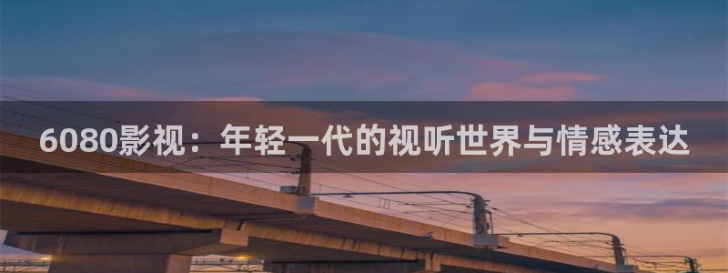 欧美影院不卡：6080影视：年轻一代的视听世界与情感表达