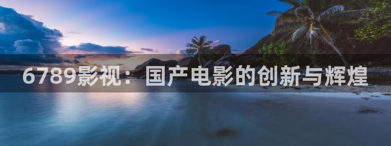 国产成人欧美影院：6789影视：国产电影的创新与辉煌